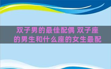 双子男的最佳配偶 双子座的男生和什么座的女生最配